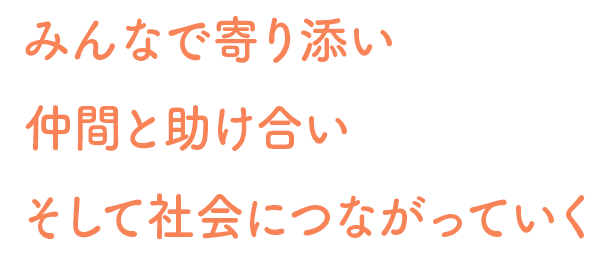 みんなで寄り添い　仲間と助け合いそして社会につながっていく